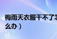 梅雨天衣服干不了怎么辦（梅雨天衣服不干怎么辦）