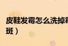 皮鞋發(fā)霉怎么洗掉霉斑?。ㄆばl(fā)霉怎么洗霉斑)