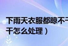 下雨天衣服都晾不干怎么辦（下雨天衣服晾不干怎么處理）