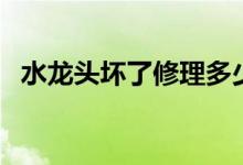 水龍頭壞了修理多少錢(qián)（水龍頭壞了修理）