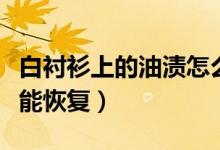白襯衫上的油漬怎么清洗（白襯衫怎么清洗才能恢復(fù)）