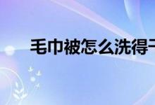 毛巾被怎么洗得干凈（毛巾被怎么洗）