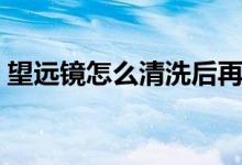 望遠(yuǎn)鏡怎么清洗后再使用(望遠(yuǎn)鏡怎么清洗)