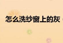 怎么洗紗窗上的灰（怎么洗紗窗上的灰塵）
