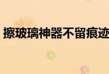 擦玻璃神器不留痕跡（怎么擦玻璃不留痕跡）