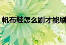 帆布鞋怎么刷才能刷得干凈（帆布鞋怎么刷）