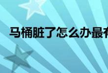馬桶臟了怎么辦最有效（馬桶臟了怎么辦）