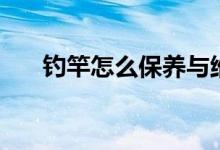 釣竿怎么保養(yǎng)與維護(hù)（釣竿怎么保養(yǎng)）