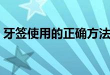 牙簽使用的正確方法（牙簽使用的正確方法）