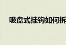 吸盤式掛鉤如何拆（吸盤式掛鉤怎么用）