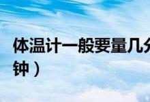 體溫計(jì)一般要量幾分鐘嬰兒（體溫計(jì)要量幾分鐘）
