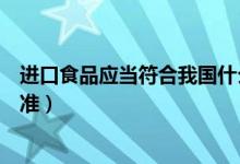 進(jìn)口食品應(yīng)當(dāng)符合我國什么標(biāo)準(zhǔn)（進(jìn)口食品應(yīng)該符合什么標(biāo)準(zhǔn)）