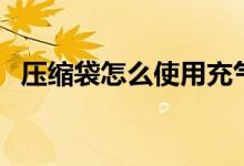 壓縮袋怎么使用充氣棒（壓縮袋怎么使用）