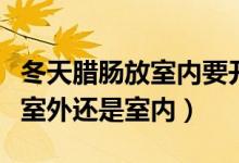 冬天臘腸放室內要開風扇嗎（臘腸晚上應該放室外還是室內）