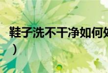 鞋子洗不干凈如何處理（鞋子洗后不干怎么辦）