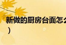 新做的廚房臺面怎么養(yǎng)護（廚房臺面如何養(yǎng)護）