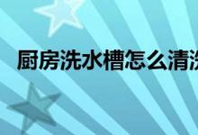 廚房洗水槽怎么清洗（廚房水槽怎么清洗）