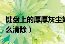 鍵盤(pán)上的厚厚灰塵如何清除(鍵盤(pán)上的灰塵怎么清除)
