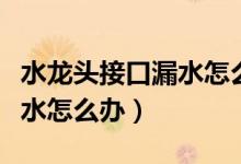 水龍頭接口漏水怎么辦小竅門(mén)（水龍頭接口漏水怎么辦）