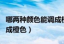 哪兩種顏色能調成橙色的（哪兩種顏色可以調成橙色）