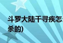 斗羅大陸千尋疾怎么死(斗羅大陸千尋疾是誰(shuí)殺的)