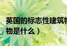 英國的標志性建筑物是啥(英國的標志性建筑物是什么)