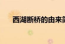 西湖斷橋的由來(lái)簡(jiǎn)述（西湖斷橋由來(lái)）