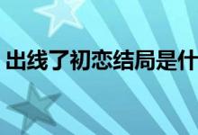 出線了初戀結(jié)局是什么(華西兮和誰(shuí)在一起了)