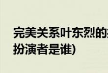 完美關(guān)系葉東烈的扮演者(完美關(guān)系葉東烈的扮演者是誰(shuí))