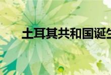 土耳其共和國(guó)誕生視頻（土耳其由來(lái)）