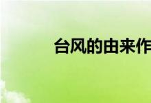 臺(tái)風(fēng)的由來(lái)作文（臺(tái)風(fēng)的由來(lái)）