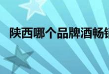 陜西哪個(gè)品牌酒暢銷(陜西酒品牌有哪些)