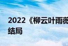 2022《柳云葉雨薇/狂醫(yī)歸來》小說全文大結(jié)局