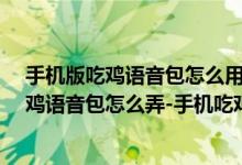 手機(jī)版吃雞語(yǔ)音包怎么用（手游吃雞語(yǔ)音包怎么弄-手機(jī)吃雞語(yǔ)音包怎么弄-手機(jī)吃雞語(yǔ)音包軟件）