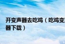 開(kāi)變聲器去吃雞（吃雞變聲器-變聲器手機(jī)版吃雞-吃雞變聲器下載）