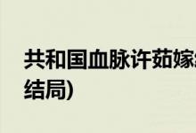 共和國(guó)血脈許茹嫁給誰(共和國(guó)血脈許茹最后結(jié)局)