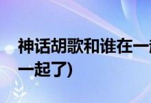神話(huà)胡歌和誰(shuí)在一起了(神話(huà)胡歌結(jié)局和誰(shuí)在一起了)