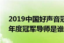 2019中國好聲音冠軍是誰(中國好聲音2019年度冠軍導師是誰)