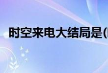 時空來電大結局是(時空來電電視劇的結局)
