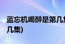 藍忘機喝醉是第幾集( 陳情令藍忘機喝醉是第幾集)