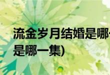 流金歲月結婚是哪一集(流金歲月朱鎖鎖結婚是哪一集)