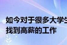 如今對(duì)于很多大學(xué)生來說其實(shí)都希望自己能夠找到高薪的工作