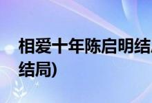 相愛十年陳啟明結局是什么(相愛十年陳啟明結局)