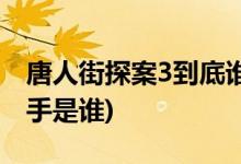 唐人街探案3到底誰(shuí)是兇手(唐人街探案3的兇手是誰(shuí))