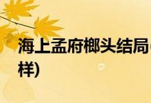 海上孟府榔頭結局(海上孟府榔頭結局是什么樣)