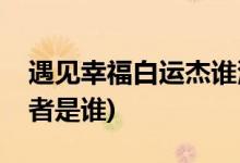 遇見幸福白運杰誰演的(遇見幸福白運杰扮演者是誰)