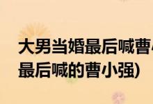 大男當(dāng)婚最后喊曹小強的是誰(大男當(dāng)婚誰在最后喊的曹小強)