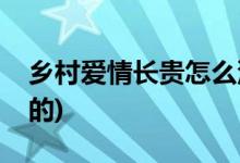 鄉(xiāng)村愛(ài)情長(zhǎng)貴怎么沒(méi)了(鄉(xiāng)村愛(ài)情長(zhǎng)貴怎么死的)
