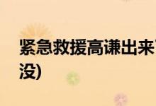 緊急救援高謙出來(lái)了嗎(緊急救援高謙出來(lái)了沒(méi))