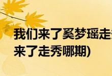 我們來了奚夢(mèng)瑤走秀是第幾期(奚夢(mèng)瑤在我們來了走秀哪期)